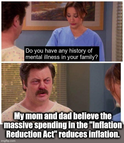 Do you have any history of mental ilness in your family? | My mom and dad believe the massive spending in the "Inflation Reduction Act" reduces inflation. | image tagged in do you have any history of mental ilness in your family,memes,inflation reduction act,joe biden,democrats | made w/ Imgflip meme maker