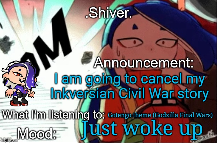 The Inkversian riots never happened | I am going to cancel my Inkversian Civil War story; Gotengo theme (Godzilla Final Wars); Just woke up | image tagged in shiver announcement template thanks blook | made w/ Imgflip meme maker