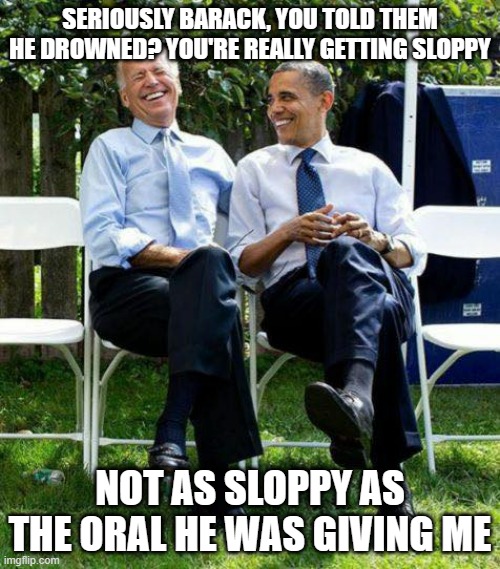 Barack needs a new chef | SERIOUSLY BARACK, YOU TOLD THEM HE DROWNED? YOU'RE REALLY GETTING SLOPPY; NOT AS SLOPPY AS THE ORAL HE WAS GIVING ME | image tagged in joe biden barack obama,chef,sleepy joe,creepy joe biden | made w/ Imgflip meme maker