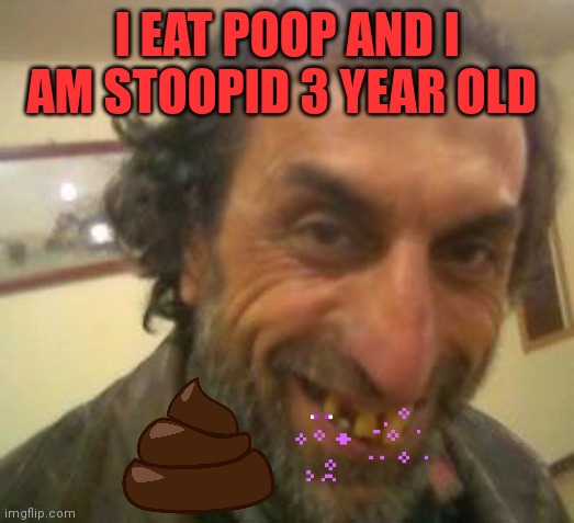 Ugly Guy | I EAT POOP AND I AM STOOPID 3 YEAR OLD | image tagged in ugly guy | made w/ Imgflip meme maker