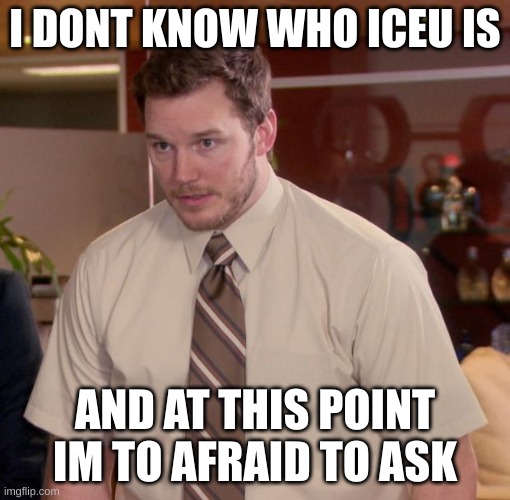 too afraid to ask | I DONT KNOW WHO ICEU IS; AND AT THIS POINT IM TO AFRAID TO ASK | image tagged in chris pratt - too afraid to ask | made w/ Imgflip meme maker