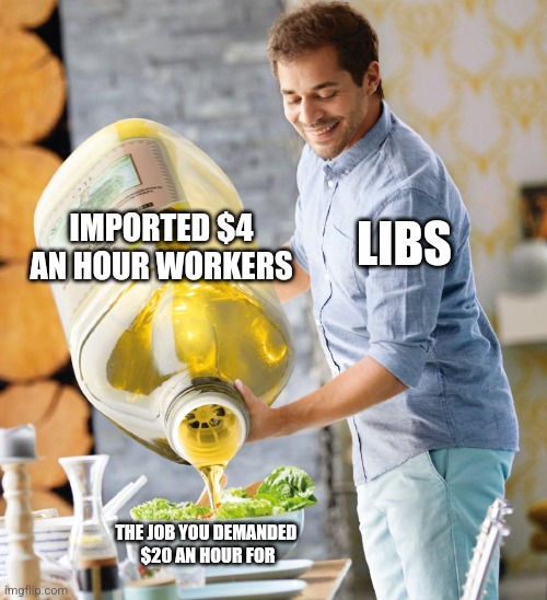 Guy pouring olive oil on the salad | IMPORTED $4 AN HOUR WORKERS; LIBS; THE JOB YOU DEMANDED 
$20 AN HOUR FOR | image tagged in guy pouring olive oil on the salad | made w/ Imgflip meme maker