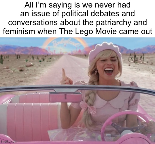 margot robbie barbie driving | All I’m saying is we never had an issue of political debates and conversations about the patriarchy and
feminism when The Lego Movie came out | image tagged in margot robbie barbie driving | made w/ Imgflip meme maker