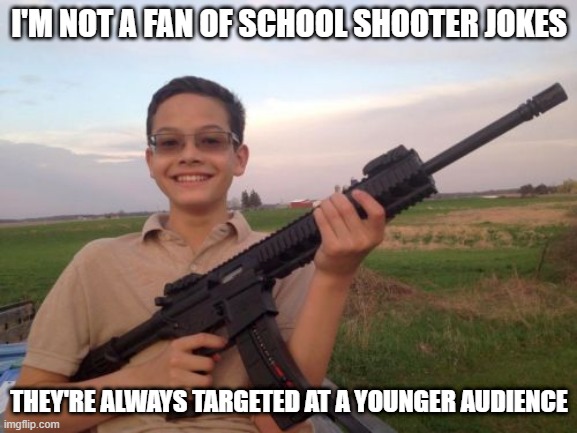 Aww Shoot | I'M NOT A FAN OF SCHOOL SHOOTER JOKES; THEY'RE ALWAYS TARGETED AT A YOUNGER AUDIENCE | image tagged in school shooter calvin | made w/ Imgflip meme maker