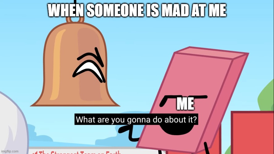 What are you gonna do about it | WHEN SOMEONE IS MAD AT ME; ME | image tagged in what are you gonna do about it | made w/ Imgflip meme maker