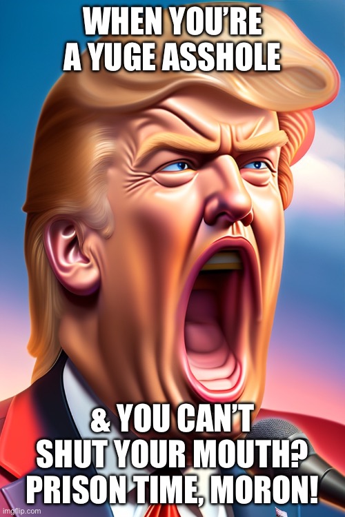 The Conman | WHEN YOU’RE A YUGE ASSHOLE; & YOU CAN’T SHUT YOUR MOUTH?
PRISON TIME, MORON! | image tagged in trump the big mouth who keeps getting himself in deeper | made w/ Imgflip meme maker