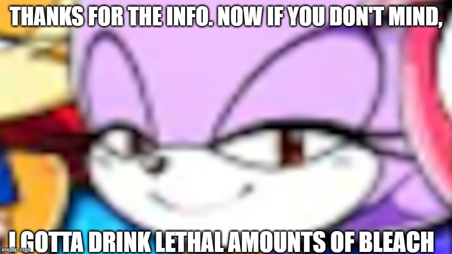 THANKS FOR THE INFO. NOW IF YOU DON'T MIND, I GOTTA DRINK LETHAL AMOUNTS OF BLEACH | made w/ Imgflip meme maker