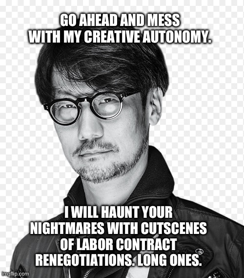Metal Contract Renegotiations | GO AHEAD AND MESS WITH MY CREATIVE AUTONOMY. I WILL HAUNT YOUR NIGHTMARES WITH CUTSCENES OF LABOR CONTRACT RENEGOTIATIONS. LONG ONES. | image tagged in hideo kojima | made w/ Imgflip meme maker