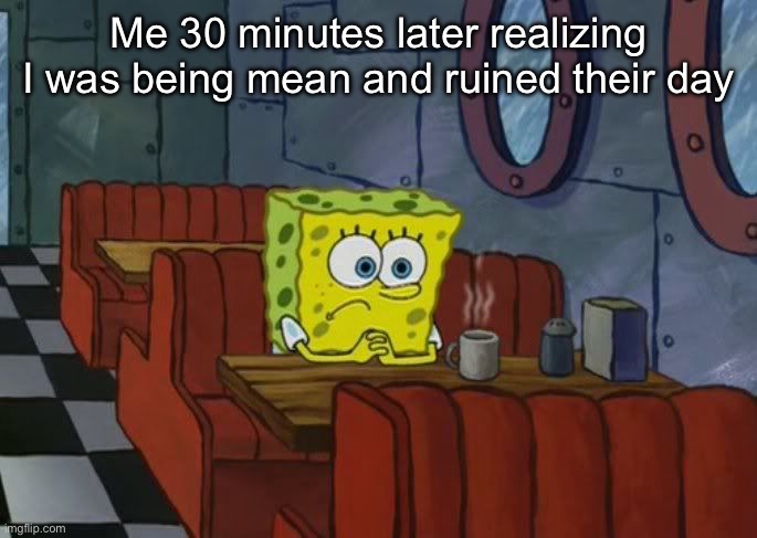 We all have those moments | Me 30 minutes later realizing I was being mean and ruined their day | image tagged in sad spongebob | made w/ Imgflip meme maker