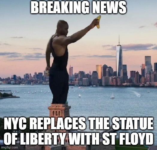 St Floyd Replaces The Statue Of Liberty | BREAKING NEWS; NYC REPLACES THE STATUE OF LIBERTY WITH ST FLOYD | image tagged in st floyd replaces the statue of liberty | made w/ Imgflip meme maker