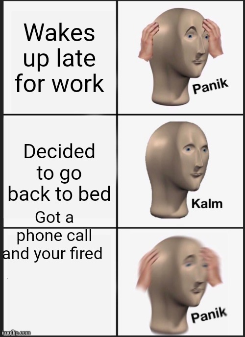 Wakes up late for work Decided to go back to bed Got a phone call and your fired | image tagged in memes,panik kalm panik | made w/ Imgflip meme maker