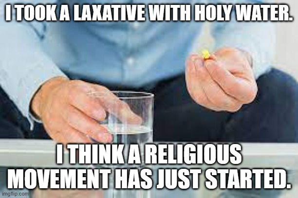 meme by Brad religious movement | I TOOK A LAXATIVE WITH HOLY WATER. I THINK A RELIGIOUS MOVEMENT HAS JUST STARTED. | image tagged in religion | made w/ Imgflip meme maker