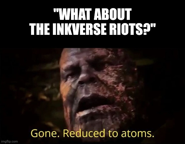 Thanos gone reduced to atoms | "WHAT ABOUT THE INKVERSE RIOTS?" | image tagged in thanos gone reduced to atoms | made w/ Imgflip meme maker