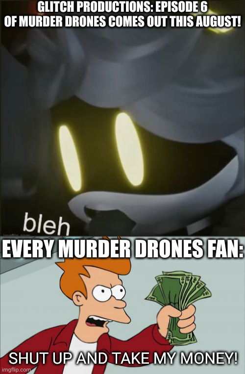 EPISODE 6 COMES OUT THIS AUGUST, WOOHOO! | GLITCH PRODUCTIONS: EPISODE 6 OF MURDER DRONES COMES OUT THIS AUGUST! EVERY MURDER DRONES FAN:; SHUT UP AND TAKE MY MONEY! | image tagged in memes,shut up and take my money fry | made w/ Imgflip meme maker
