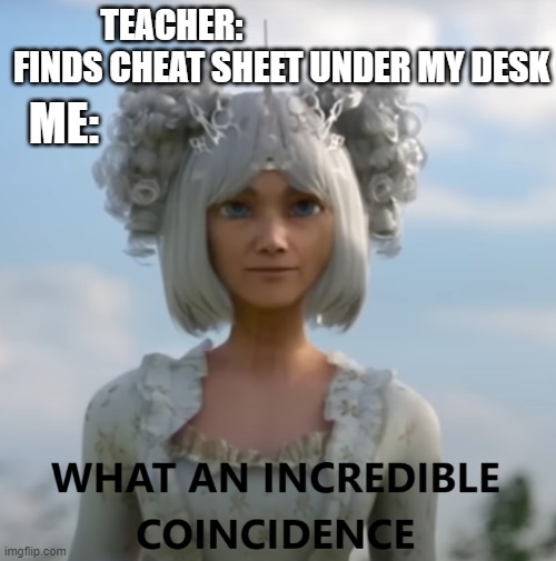 what an incredible coincidence | TEACHER:                               
 FINDS CHEAT SHEET UNDER MY DESK; ME: | image tagged in what an incredible coincidence | made w/ Imgflip meme maker