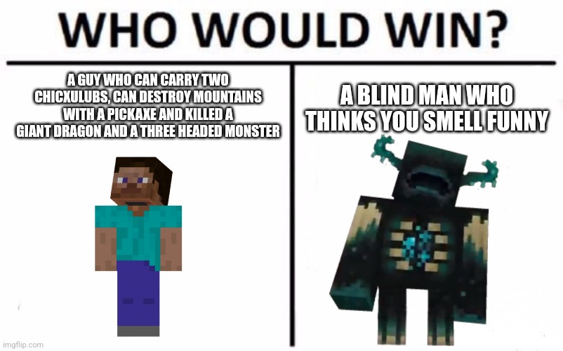 Idk how but the warden wins | A GUY WHO CAN CARRY TWO CHICXULUBS, CAN DESTROY MOUNTAINS WITH A PICKAXE AND KILLED A GIANT DRAGON AND A THREE HEADED MONSTER; A BLIND MAN WHO THINKS YOU SMELL FUNNY | image tagged in memes,who would win,why are you reading the tags | made w/ Imgflip meme maker