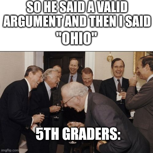 Like: | SO HE SAID A VALID ARGUMENT AND THEN I SAID; "OHIO"; 5TH GRADERS: | image tagged in memes,laughing men in suits,why is the fbi here | made w/ Imgflip meme maker