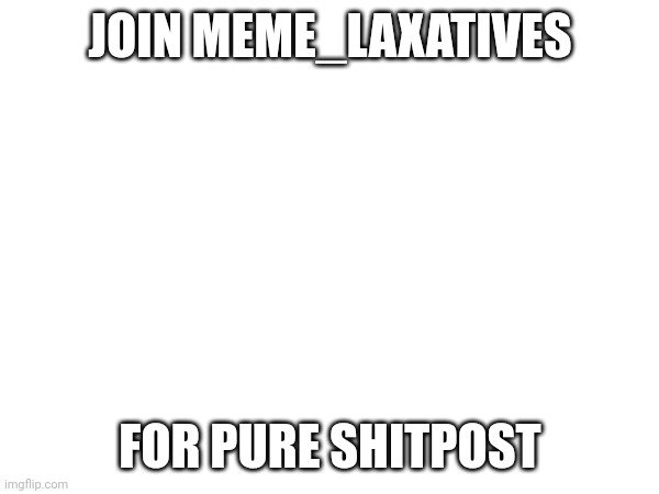 JOIN MEME_LAXATIVES; FOR PURE SHITPOST | made w/ Imgflip meme maker