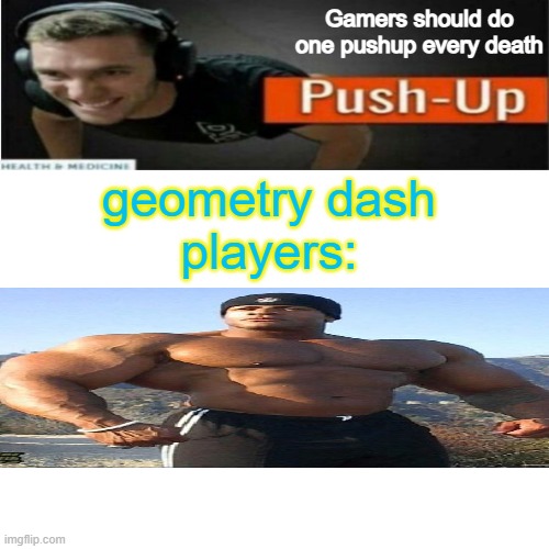 well... | Gamers should do one pushup every death; geometry dash
players: | image tagged in geometry dash | made w/ Imgflip meme maker