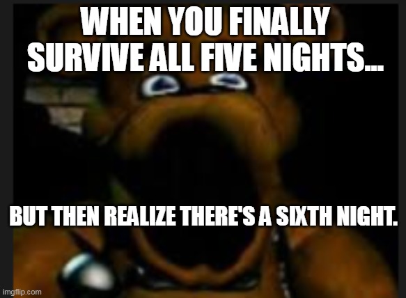 Surprised Freddy FrazBear | WHEN YOU FINALLY SURVIVE ALL FIVE NIGHTS... BUT THEN REALIZE THERE'S A SIXTH NIGHT. | image tagged in surprised freddy frazbear | made w/ Imgflip meme maker