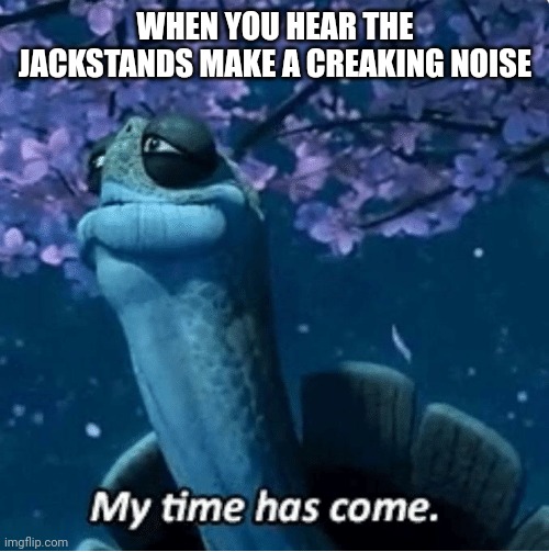 While working under my car | WHEN YOU HEAR THE JACKSTANDS MAKE A CREAKING NOISE | image tagged in my time has come | made w/ Imgflip meme maker
