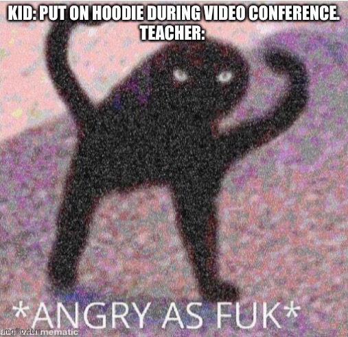 ANGRY AS FUK | KID: PUT ON HOODIE DURING VIDEO CONFERENCE.
TEACHER: | image tagged in angry as fuk | made w/ Imgflip meme maker