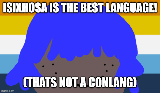 polyglot world | ISIXHOSA IS THE BEST LANGUAGE! (THATS NOT A CONLANG) | image tagged in language lang,language latest | made w/ Imgflip meme maker