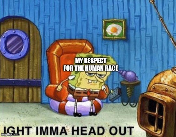 Ight imma head out | MY RESPECT FOR THE HUMAN RACE | image tagged in ight imma head out | made w/ Imgflip meme maker