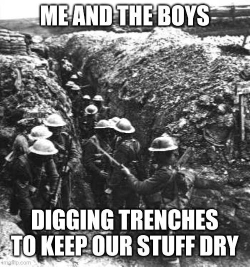 ww1 | ME AND THE BOYS; DIGGING TRENCHES TO KEEP OUR STUFF DRY | image tagged in ww1 | made w/ Imgflip meme maker