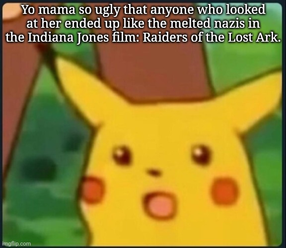 At least its funny and somewhat original, name the last time you saw Indiana Jones and Yo Mama together | Yo mama so ugly that anyone who looked at her ended up like the melted nazis in the Indiana Jones film: Raiders of the Lost Ark. | image tagged in surprised pikachu | made w/ Imgflip meme maker