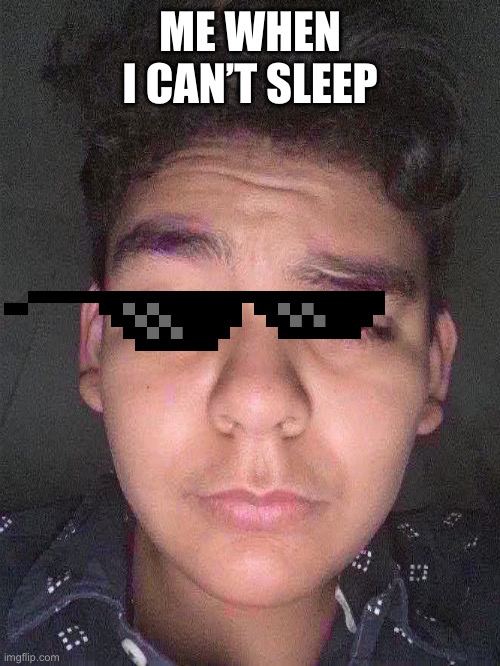 Me | ME WHEN I CAN’T SLEEP | image tagged in me | made w/ Imgflip meme maker