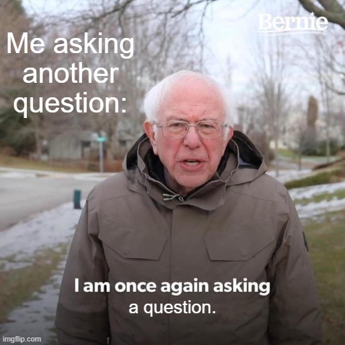 FAQ | Me asking another question:; a question. | image tagged in memes,bernie i am once again asking for your support | made w/ Imgflip meme maker