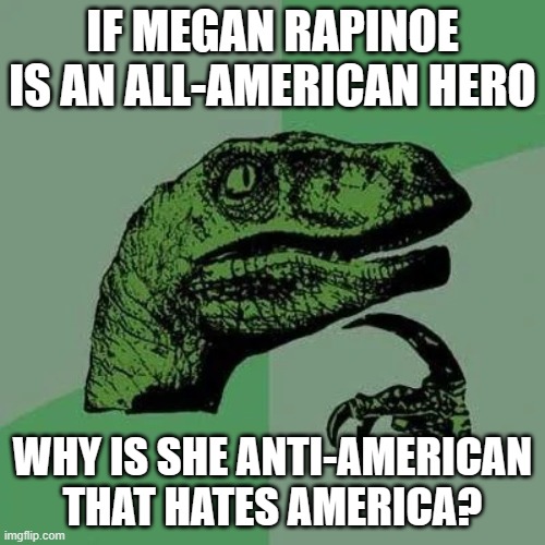 An accurate question on Megan Rapinoe | IF MEGAN RAPINOE IS AN ALL-AMERICAN HERO; WHY IS SHE ANTI-AMERICAN THAT HATES AMERICA? | image tagged in raptor asking questions,soccer,megan rapinoe,america,uswnt,philosoraptor | made w/ Imgflip meme maker