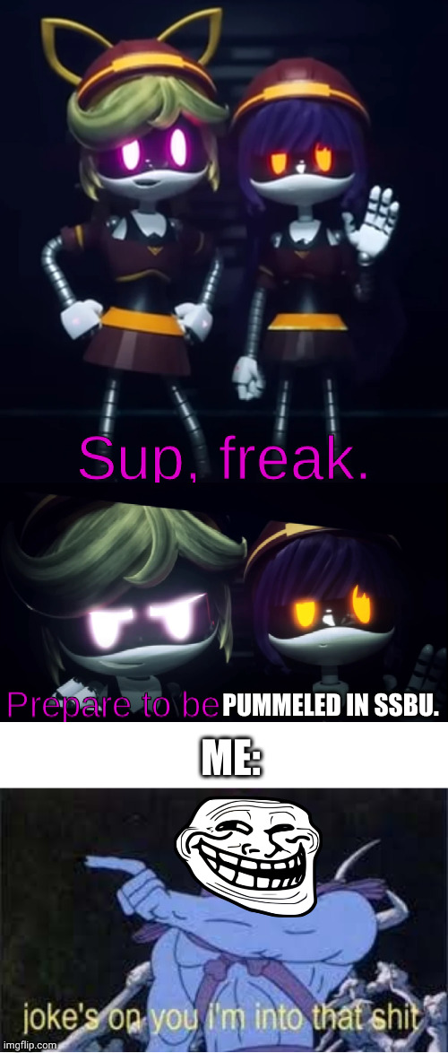 h a  h a | PUMMELED IN SSBU. ME: | image tagged in sup freak prepare to be x,jokes on you im into that shit | made w/ Imgflip meme maker
