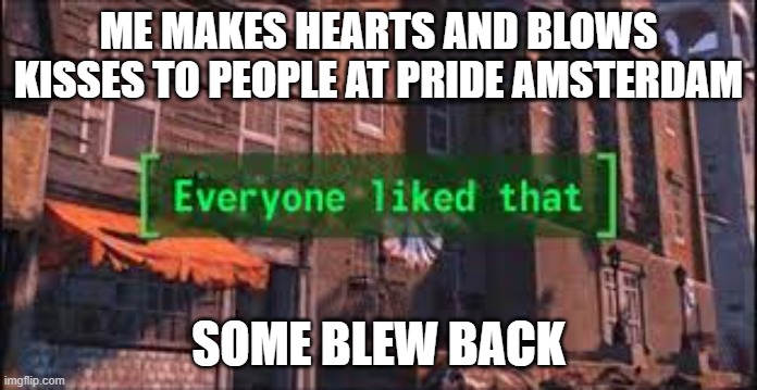 no one disliked that | ME MAKES HEARTS AND BLOWS KISSES TO PEOPLE AT PRIDE AMSTERDAM; SOME BLEW BACK | image tagged in everyone liked that | made w/ Imgflip meme maker