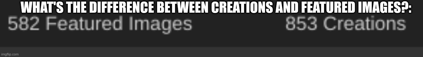 WHAT'S THE DIFFERENCE BETWEEN CREATIONS AND FEATURED IMAGES?: | image tagged in memes | made w/ Imgflip meme maker
