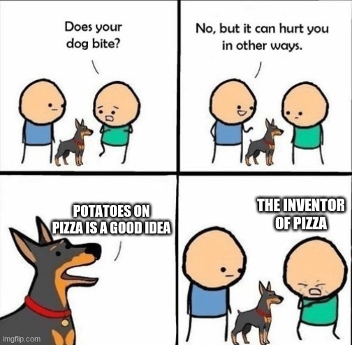 does your dog bite | POTATOES ON PIZZA IS A GOOD IDEA; THE INVENTOR OF PIZZA | image tagged in does your dog bite | made w/ Imgflip meme maker