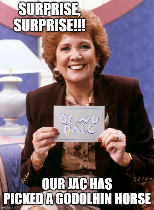 Cilla | SURPRISE, SURPRISE!!! OUR JAC HAS PICKED A GODOLHIN HORSE | image tagged in cilla | made w/ Imgflip meme maker