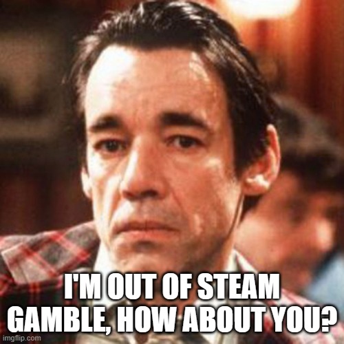 Trigger only fools and horses | I'M OUT OF STEAM GAMBLE, HOW ABOUT YOU? | image tagged in trigger only fools and horses | made w/ Imgflip meme maker