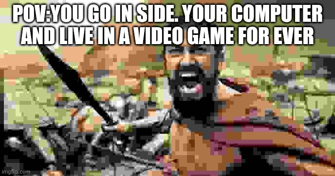 Sparta Leonidas | POV:YOU GO IN SIDE. YOUR COMPUTER AND LIVE IN A VIDEO GAME FOR EVER | made w/ Imgflip meme maker