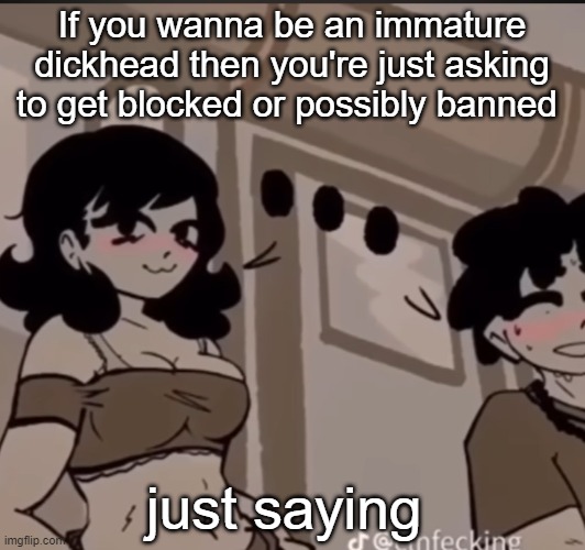possibly means IF i mod the stream it's in | If you wanna be an immature dickhead then you're just asking to get blocked or possibly banned; just saying | image tagged in real | made w/ Imgflip meme maker