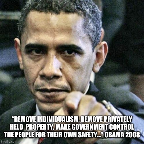 Obama totally | “REMOVE INDIVIDUALISM, REMOVE PRIVATELY HELD  PROPERTY, MAKE GOVERNMENT CONTROL THE PEOPLE FOR THEIR OWN SAFETY…” OBAMA 2008 | image tagged in memes,pissed off obama,funny memes | made w/ Imgflip meme maker