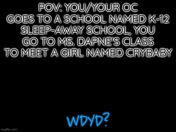 K-12 rp! | POV: YOU/YOUR OC GOES TO A SCHOOL NAMED K-12 SLEEP-AWAY SCHOOL, YOU GO TO MS. DAPNE'S CLASS TO MEET A GIRL NAMED CRYBABY; WDYD? | image tagged in powers are ok,no erp,kid ocs preferred | made w/ Imgflip meme maker