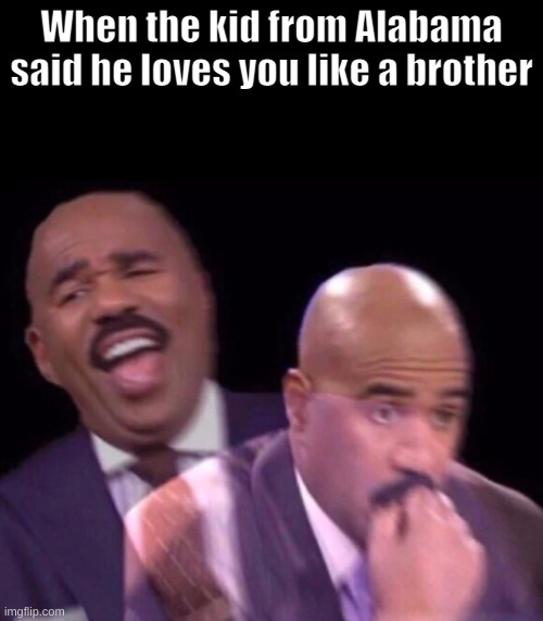 Oh no.... | When the kid from Alabama said he loves you like a brother | image tagged in steve harvey laughing serious | made w/ Imgflip meme maker