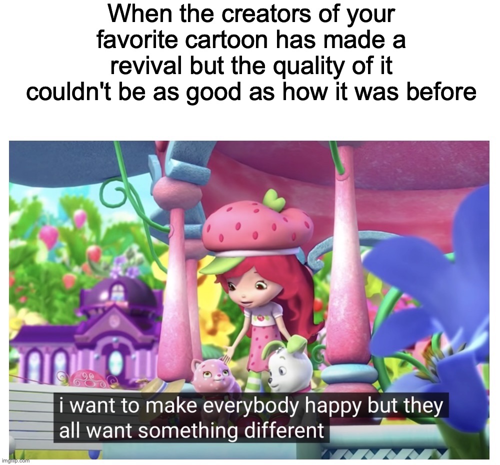 Basically almost any cartoon reboot/revival | When the creators of your favorite cartoon has made a revival but the quality of it couldn't be as good as how it was before | image tagged in i want to make everybody happy but they want something different,strawberry shortcake,cartoons | made w/ Imgflip meme maker