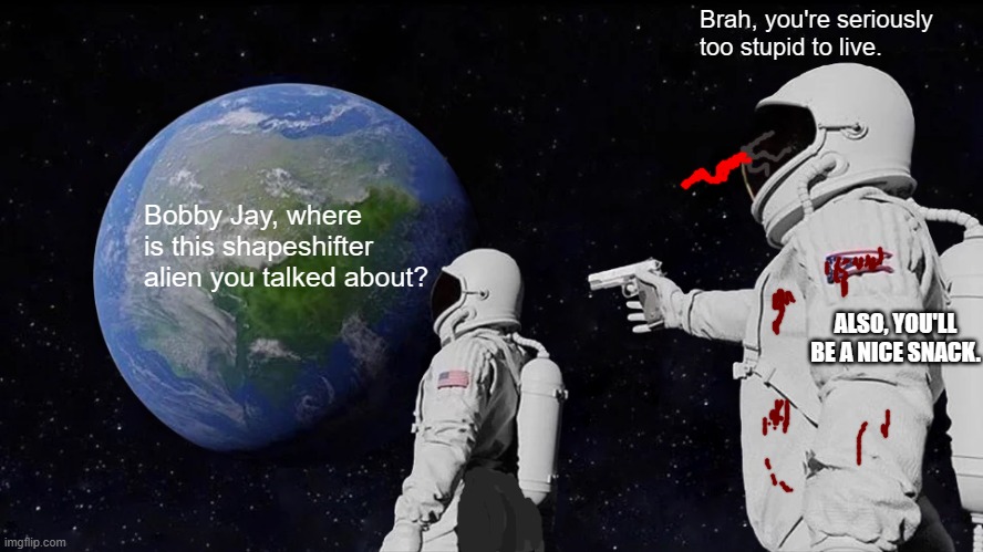 What he lacks in brains, he gains in a juicy trunk. | Brah, you're seriously too stupid to live. Bobby Jay, where is this shapeshifter alien you talked about? ALSO, YOU'LL BE A NICE SNACK. | image tagged in memes,always has been,among us,hungry alien,stupid astronaut | made w/ Imgflip meme maker