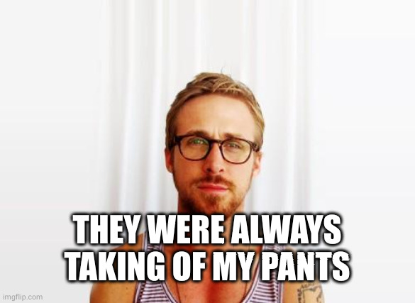 Ryan Gosling Hey Girl | THEY WERE ALWAYS TAKING OF MY PANTS | image tagged in ryan gosling hey girl | made w/ Imgflip meme maker