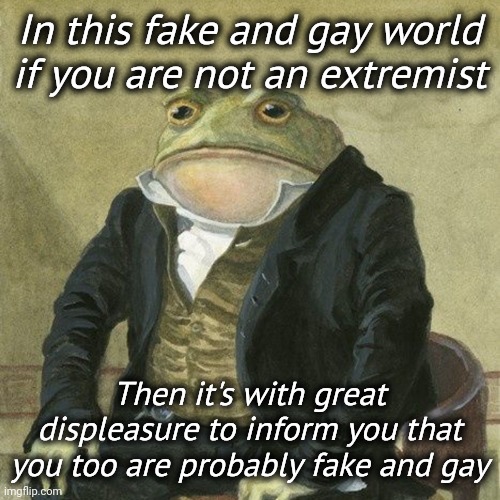Don't be fake and gay. | In this fake and gay world if you are not an extremist; Then it's with great displeasure to inform you that you too are probably fake and gay | image tagged in memes | made w/ Imgflip meme maker