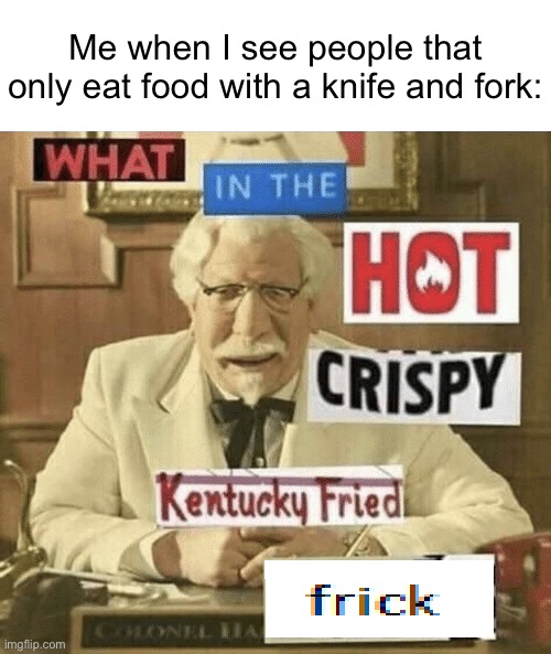 Imagine eating a burger with a knife and fork | Me when I see people that only eat food with a knife and fork: | image tagged in what in the hot crispy kentucky fried frick | made w/ Imgflip meme maker