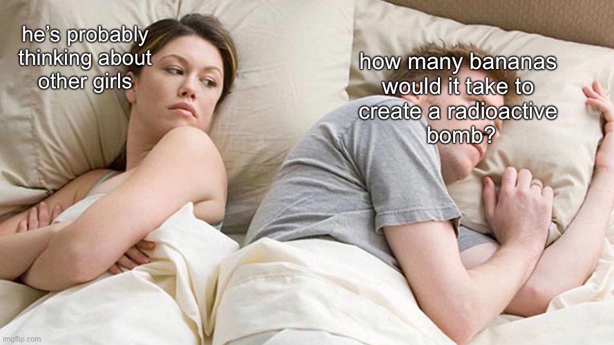 I Bet He's Thinking About Other Women Meme | he’s probably
thinking about
other girls; how many bananas 
would it take to 
create a radioactive 
bomb? | image tagged in memes,i bet he's thinking about other women | made w/ Imgflip meme maker